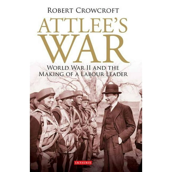 International Library of Twentieth Centu Attlee's War: World War II and the Making of a Labour Leader, Book 41, (Hardcover)