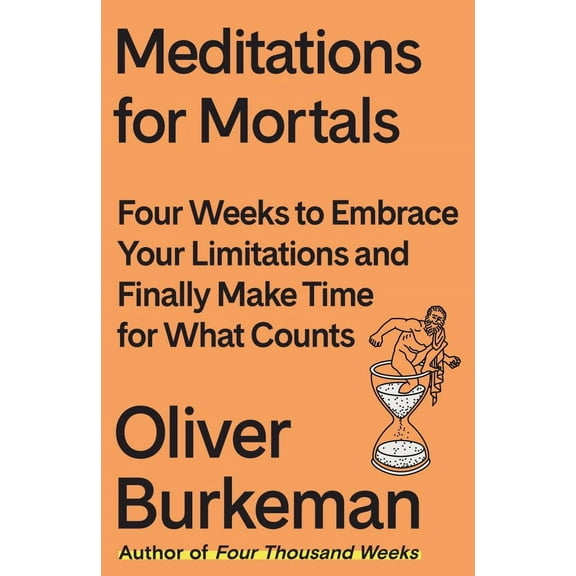 Oliver Burkeman: Meditations for Mortals: Four Weeks to Embrace Your Limitations and Make Time for What Counts (Hardcover)
