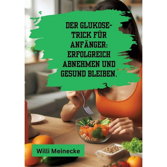 Der Glukose-Trick für Anfänger: Erfolgreich abnehmen und gesund bleiben.: Mit 100 leckeren Rezepten., (Paperback)