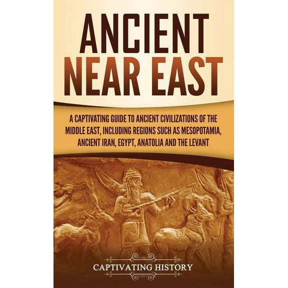 Ancient Near East: A Captivating Guide to Ancient Civilizations of the Middle East, Including Regions Such as Mesopotamia, Ancient Iran, Egypt, Anatolia, and the Levant (Hardcover)