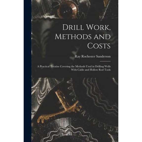 Drill Work, Methods and Costs: A Practical Treatise Covering the Methods Used in Drilling Wells With Cable and Hollow Rod Tools (Paperback)
