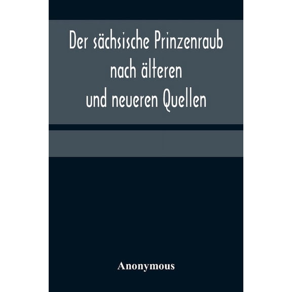 Der sächsische Prinzenraub nach älteren und neueren Quellen; nebst einer Beschreibung des zu dessen Erinnerung errichtet, (Paperback)