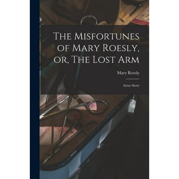 The Misfortunes of Mary Roesly, or, The Lost Arm : Atrue Story (Paperback)