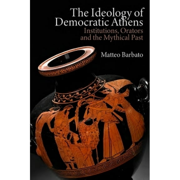 New Approaches to Ancient Greek Institut The Ideology of Democratic Athens: Institutions, Orators and the Mythical Past, (Hardcover)