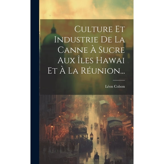 Culture Et Industrie De La Canne À Sucre Aux Îles Hawai Et À La Réunion... (Hardcover)