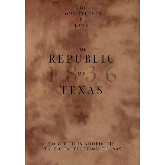 The Constitution and Laws of the Republic of Texas, to Which Is Added the State Constitution of 1845, (Hardcover)