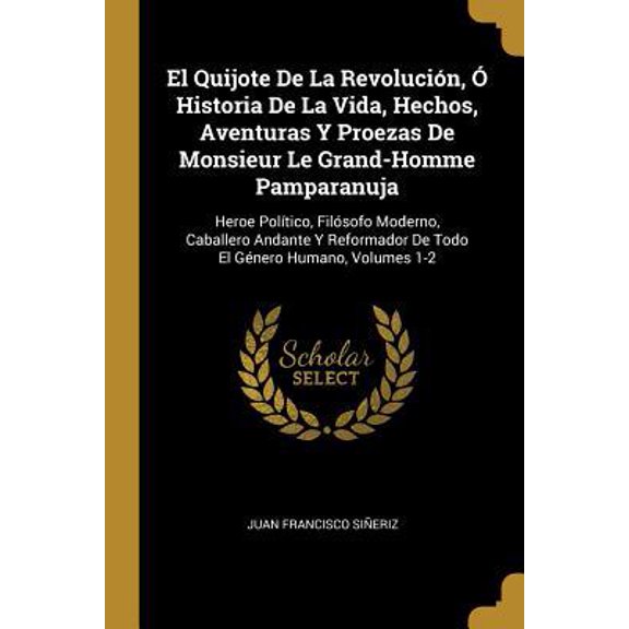 El Quijote De La Revoluci�n, � Historia De La Vida, Hechos, Aventuras Y Proezas De Monsieur Le Grand-Homme Pamparanuja: Heroe Pol�tico, Fil�sofo Moder Paperback