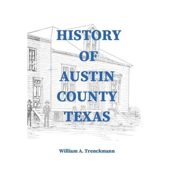History of Austin County Texas: Edited and published in 1899 as a supplement to the Bellville Wochenblatt by William A. , (Hardcover)