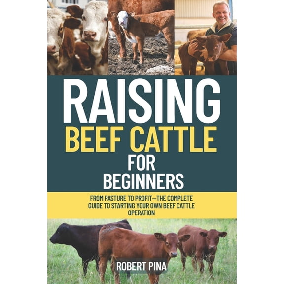 Raising Beef Cattle For Beginners: From Pasture to Profit-The Complete Guide to Starting Your Own Beef Cattle Operation, (Paperback)