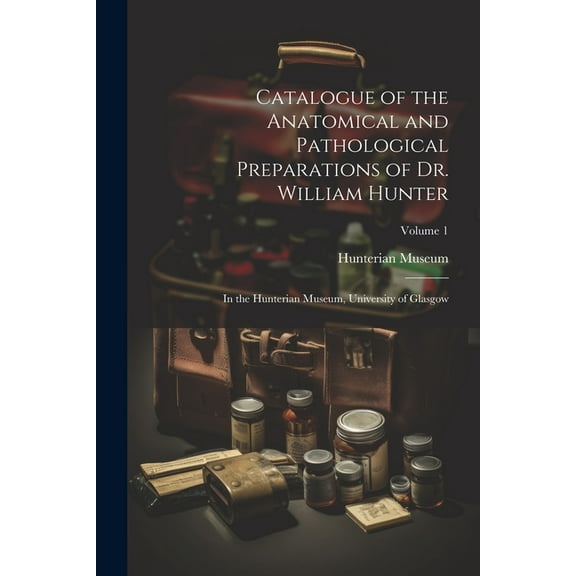 Catalogue of the Anatomical and Pathological Preparations of Dr. William Hunter: In the Hunterian Museum, University of Glasgow; Volume 1 (Paperback)