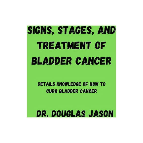 Signs, Stages and Treatment of Bladder Cancer : Details knowledge of how to curb bladder cancer (Paperback)