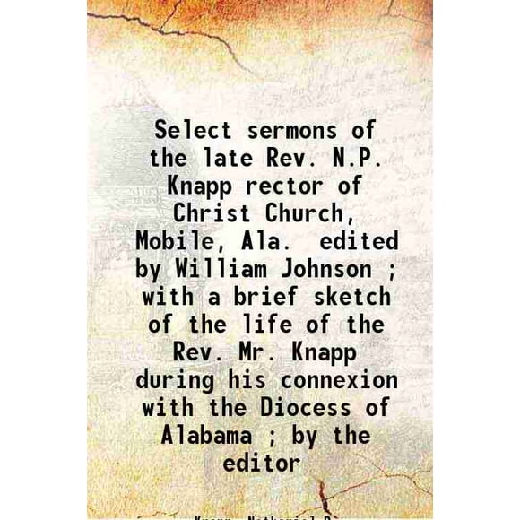 Select sermons of the late Rev. N.P. Knapp rector of Christ Church, Mobile, Ala. / edited by William Johnson ; with a brief sketch of the life of the Rev. Mr. Knapp during his connexion wi [Hardcover]