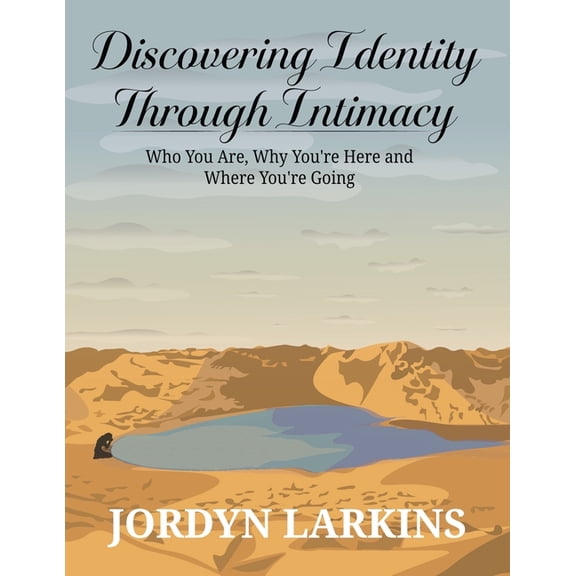 Discovering Identity Through Intimacy: Who You Are, Why You're Here and Where You're Going: Who You Are, Why You, (Paperback)