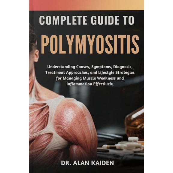 Complete Guide to Polymyositis: Understanding Causes, Symptoms, Diagnosis, Treatment Approaches, and Lifestyle Strategie, (Paperback)