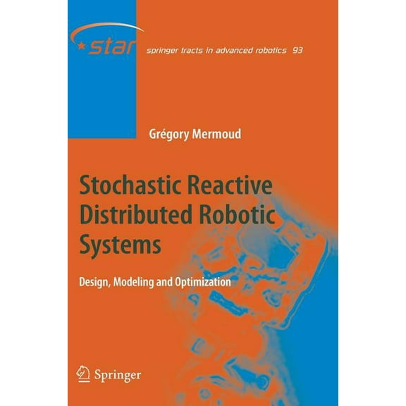 Springer Tracts in Advanced Robotics Stochastic Reactive Distributed Robotic Systems: Design, Modeling and Optimization, Book 93, (Paperback)