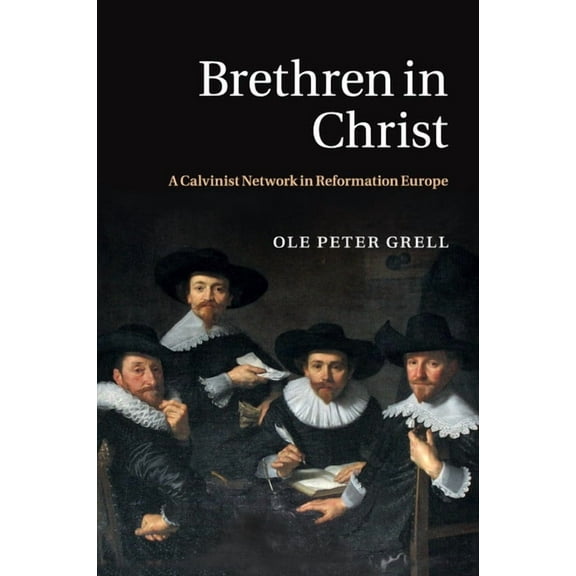 Brethren in Christ: A Calvinist Network in Reformation Europe, (Paperback)