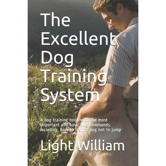 The Excellent Dog Training System: A dog training book with the most important and basic dog commands. including, how to train a dog not to jump