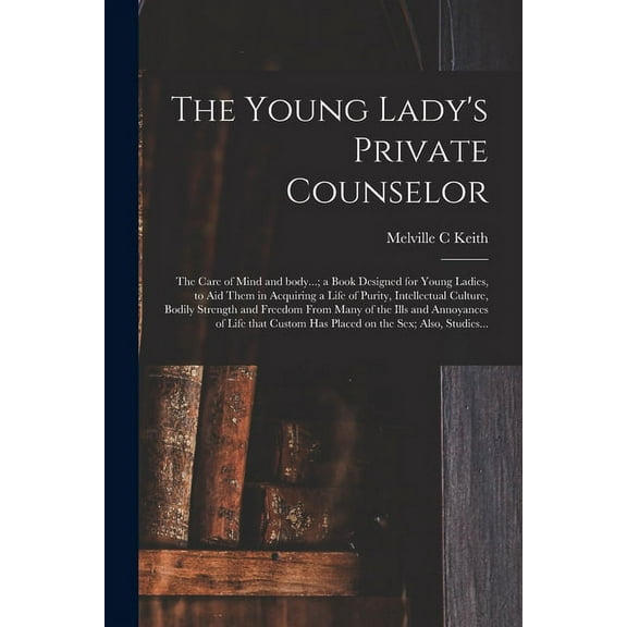 The Young Lady's Private Counselor: the Care of Mind and Body...; a Book Designed for Young Ladies, to Aid Them in Acqui, (Paperback)