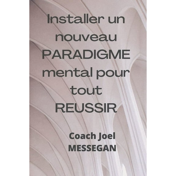 Installer un nouveau PARADIGME mental pour tout REUSSIR: Reprogrammer son système de penser pour une réussite intégrale (Paperback)