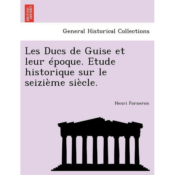 Les Ducs de Guise Et Leur Epoque. Etude Historique Sur Le Seizieme Siecle. Paperback
