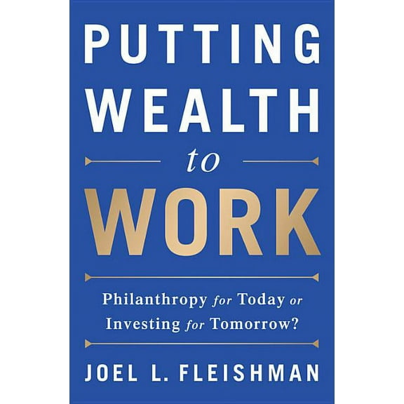 Putting Wealth to Work: Philanthropy for Today or Investing for Tomorrow?, (Hardcover)