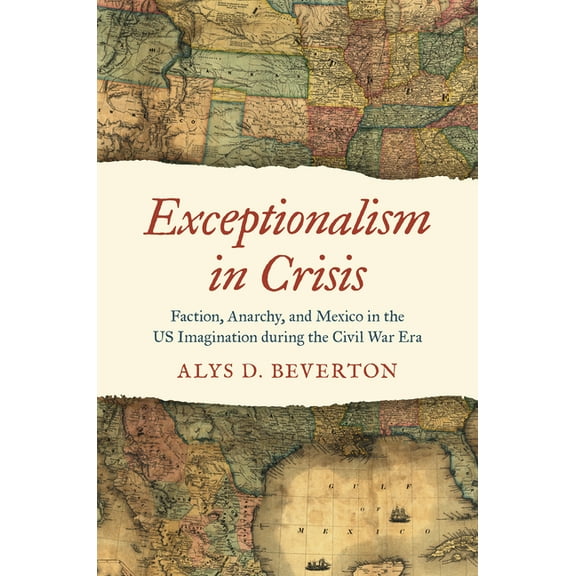 Civil War America Exceptionalism in Crisis: Faction, Anarchy, and Mexico in the Us Imagination During the Civil War Era, (Hardcover)