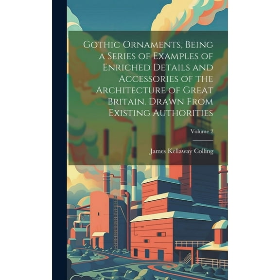 Gothic Ornaments, Being a Series of Examples of Enriched Details and Accessories of the Architecture of Great Britain. Drawn From Existing Authorities; Volume 2 (Hardcover)