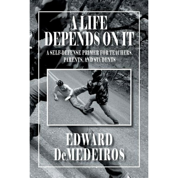 Life Depends on It : A Self-Defense Primer for Teachers, Parents, and Students