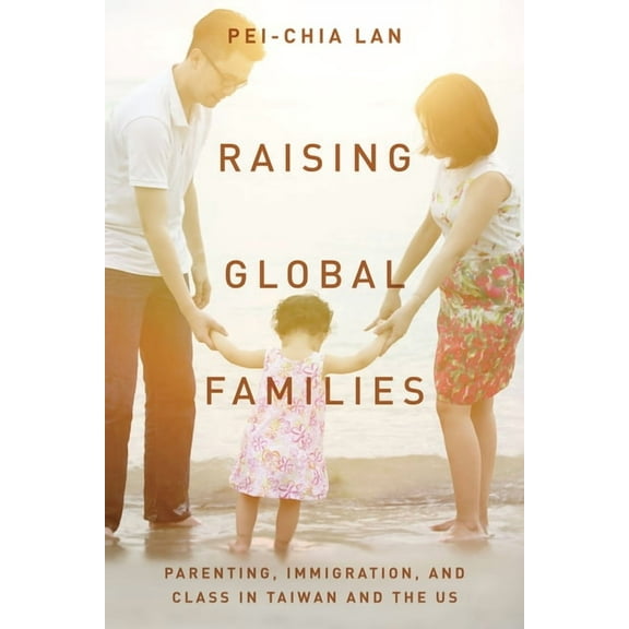 Raising Global Families: Parenting, Immigration, and Class in Taiwan and the Us (Hardcover)