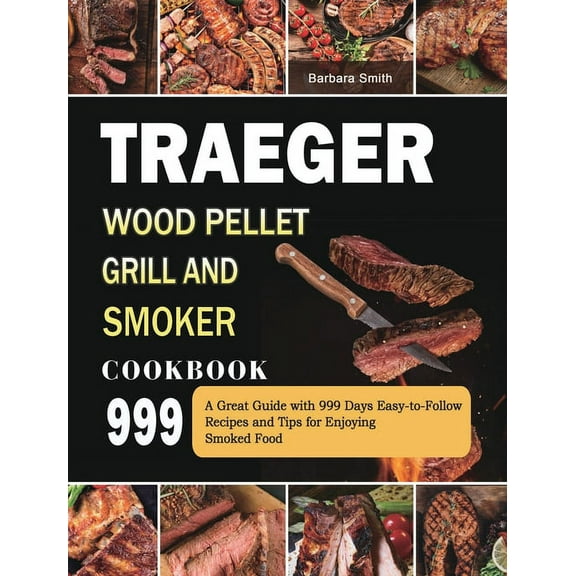 Traeger Wood Pellet Grill and Smoker Cookbook 999 : A Great Guide with 999 Days Easy-to-Follow Recipes and Tips for Enjoying Smoked Food (Hardcover)