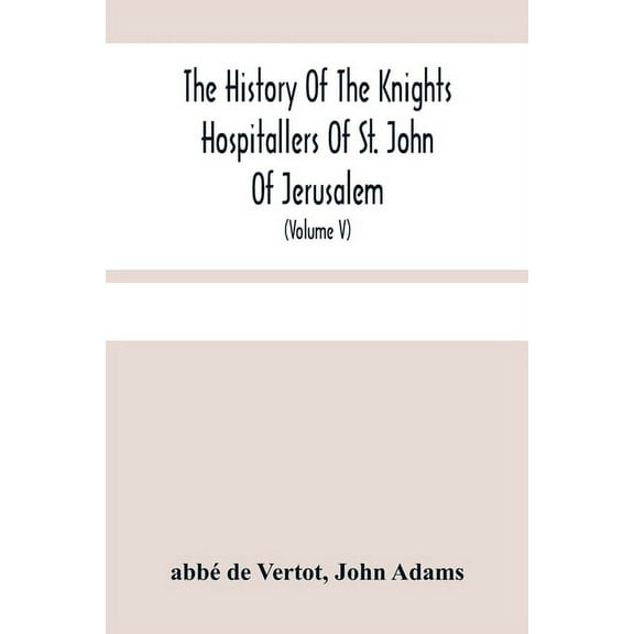 The History Of The Knights Hospitallers Of St. John Of Jerusalem: Styled Afterwards, The Knights Of Rhodes, And At Prese, (Paperback)