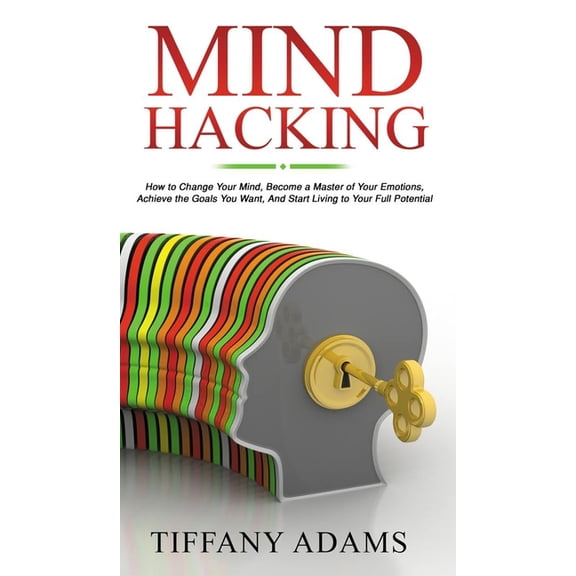 Mind Hacking: How to Change Your Mind, Become a Master of Your Emotions, Achieve the Goals You Want, & Start Living to Y, (Hardcover)