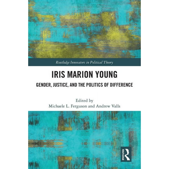 Routledge Innovators in Political Theory Iris Marion Young: Gender, Justice, and the Politics of Difference, (Paperback)