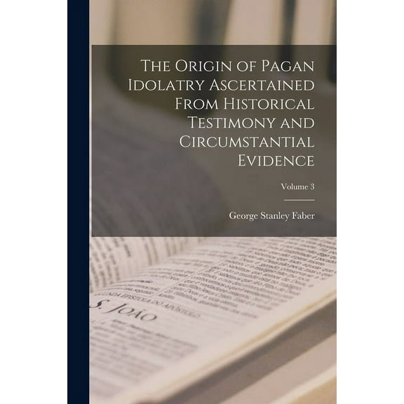 The Origin of Pagan Idolatry Ascertained From Historical Testimony and Circumstantial Evidence; Volume 3 (Paperback)