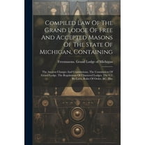 Compiled Law Of The Grand Lodge Of Free And Accepted Masons Of The State Of Michigan, Containing: The Ancient Charges And Constitutions. The Constitution Of Grand Lodge. The Regulations Of Chartered L