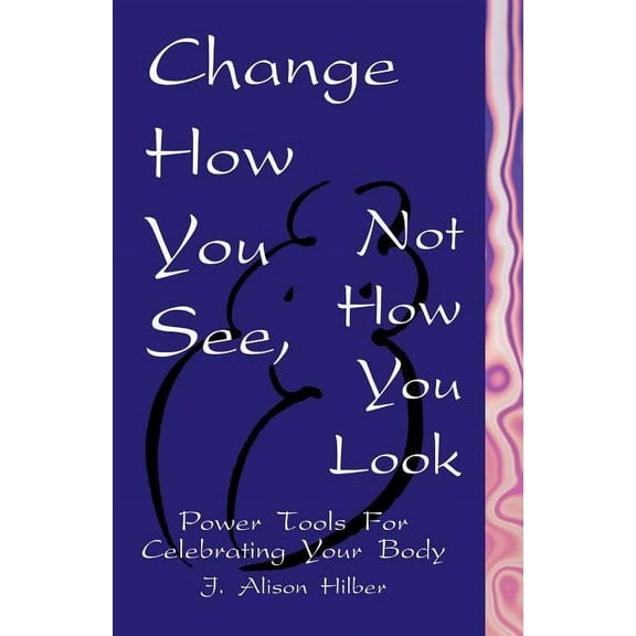 Change How You See, Not How You Look : Power Tools for Celebrating Your Body