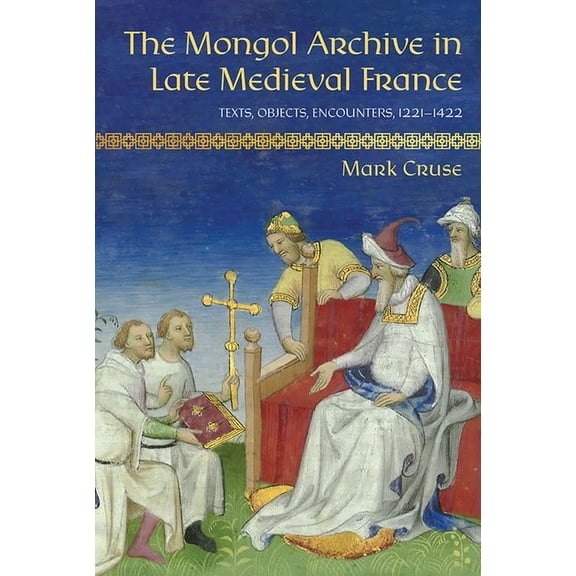Medieval Societies, Religions, and Cultu The Mongol Archive in Late Medieval France: Texts, Objects, Encounters, 1221-1422, (Hardcover)