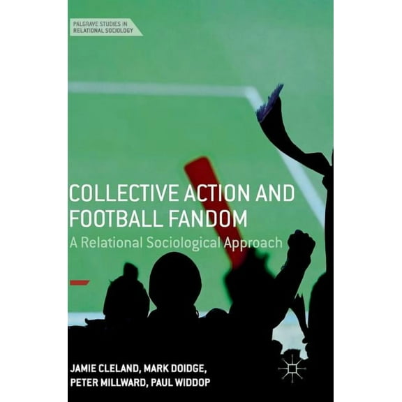 Palgrave Studies in Relational Sociology Collective Action and Football Fandom: A Relational Sociological Approach, (Hardcover)