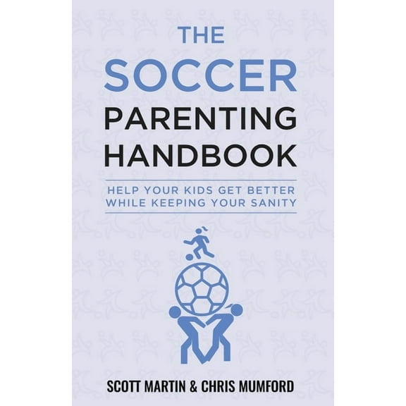 Soccer Parenting Handbook: Help Your Kids Get Better While Keeping Your Sanity (Paperback)