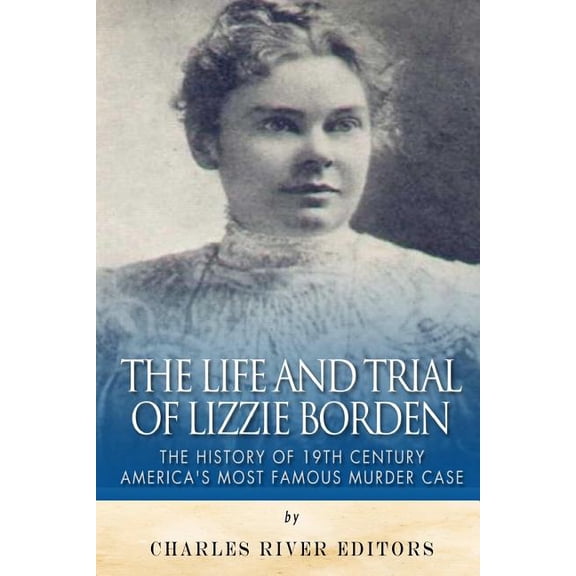 The Life and Trial of Lizzie Borden: The History of 19th Century America's Most Famous Murder Case, (Paperback)