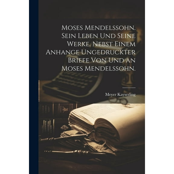 Moses Mendelssohn. Sein Leben und seine Werke. Nebst einem Anhange ungedruckter Briefe von und an Moses Mendelssohn. (Paperback)