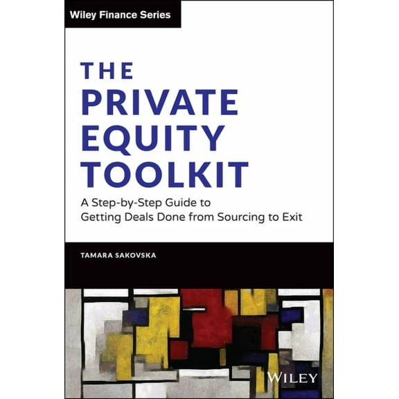 Wiley Finance The Private Equity Toolkit: A Step-By-Step Guide to Getting Deals Done from Sourcing to Exit, (Hardcover)
