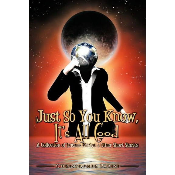 Just So You Know, It's All Good : A Collection of Science Fiction & Other Short Stories (Paperback)