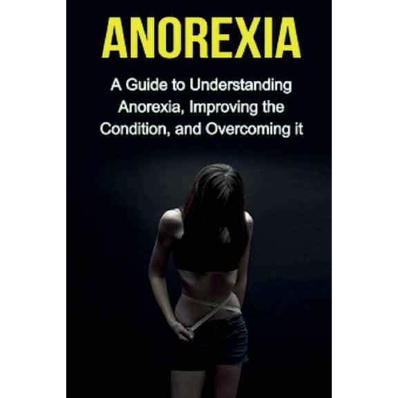 Anorexia: A guide to understanding anorexia, improving the condition, and overcoming it, (Paperback)
