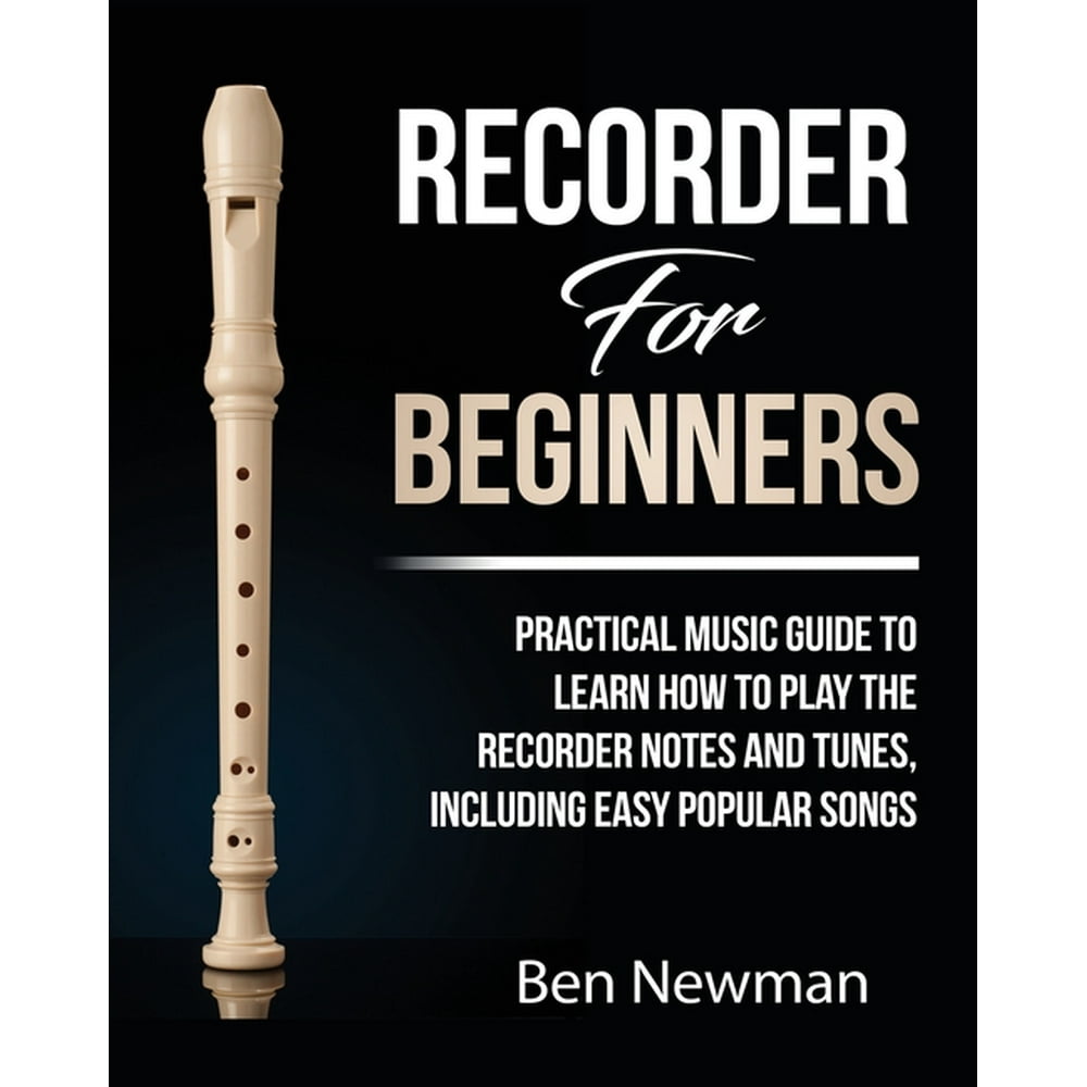 Recorder For Beginners: Practical Music Guide To Learn How To Play The