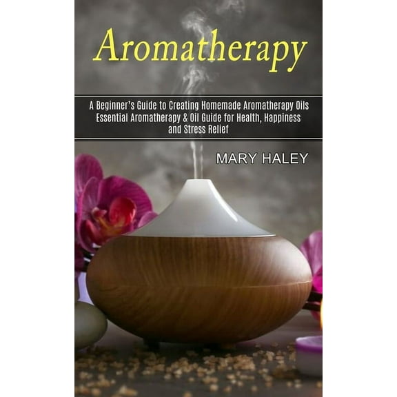 Aromatherapy: A Beginner's Guide to Creating Homemade Aromatherapy Oils (Essential Aromatherapy & Oil Guide for, (Paperback)
