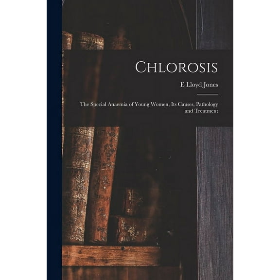 Chlorosis: The Special Anaemia of Young Women, its Causes, Pathology and Treatment (Paperback)