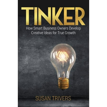 Tinker: How Smart Business Owners Develop Creative Ideas for True Growth (Paperback) by Susan Trivers
