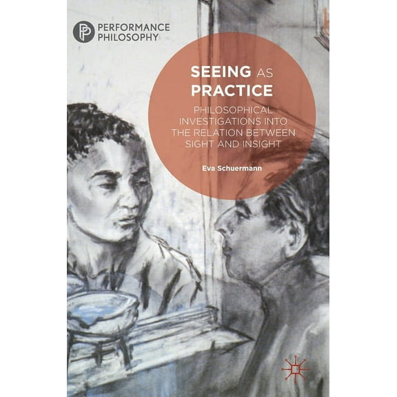 Performance Philosophy Seeing as Practice: Philosophical Investigations Into the Relation Between Sight and Insight, (Hardcover)