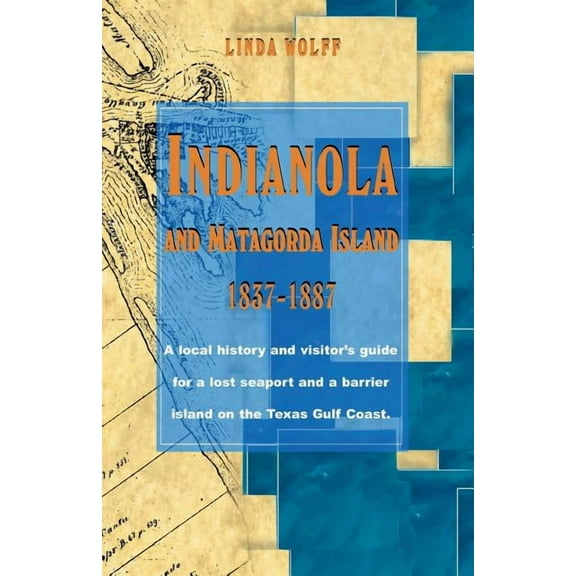 Indianola and Matagorda Island, 1837-1887: A Local History and Visitor's Guide for a Lost Seaport and a Barrier Island on the Texas Gulf Coast (Paperback)